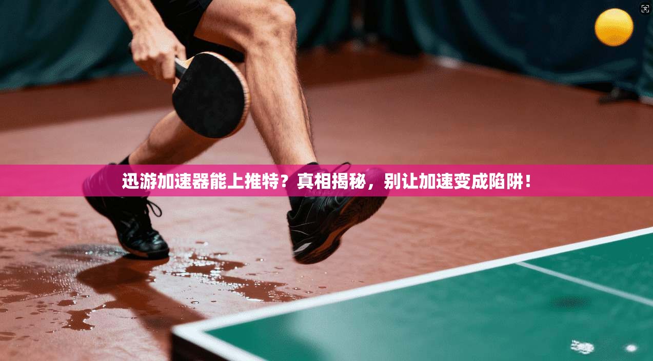 迅游加速器能上推特？真相揭秘，别让加速变成陷阱！