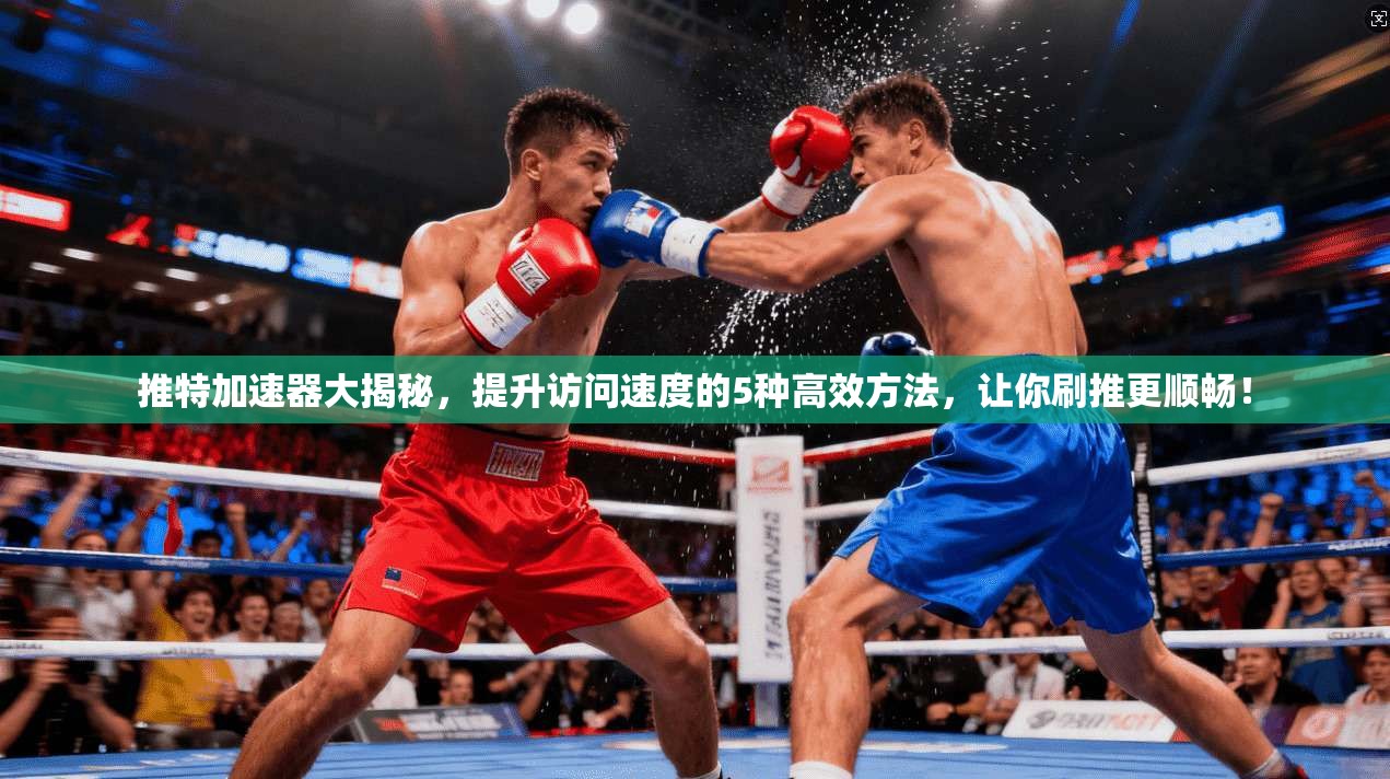 推特加速器大揭秘，提升访问速度的5种高效方法，让你刷推更顺畅！