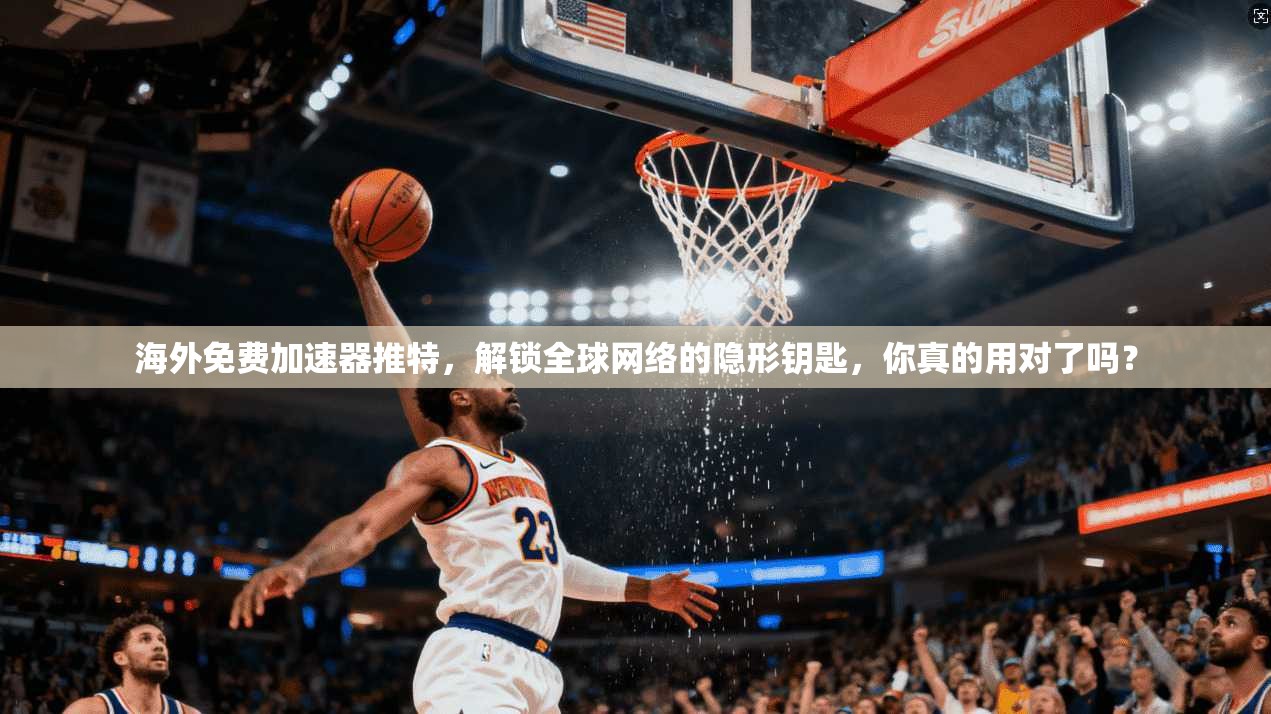 海外免费加速器推特，解锁全球网络的隐形钥匙，你真的用对了吗？
