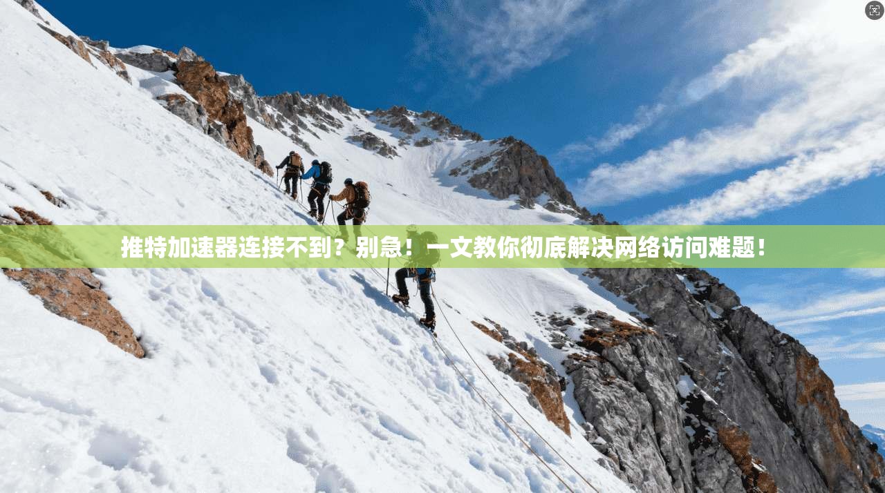 推特加速器连接不到？别急！一文教你彻底解决网络访问难题！