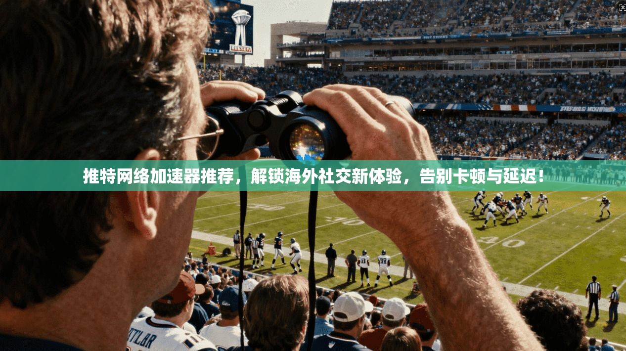 推特网络加速器推荐，解锁海外社交新体验，告别卡顿与延迟！