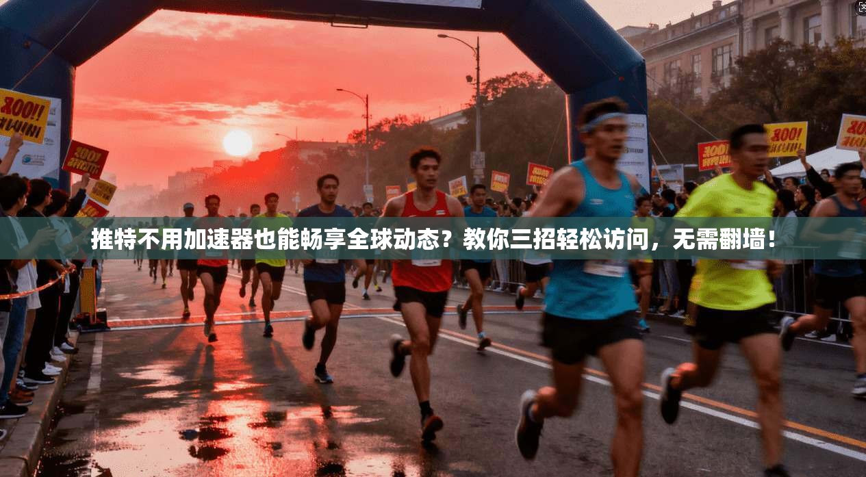 推特不用加速器也能畅享全球动态？教你三招轻松访问，无需翻墙！
