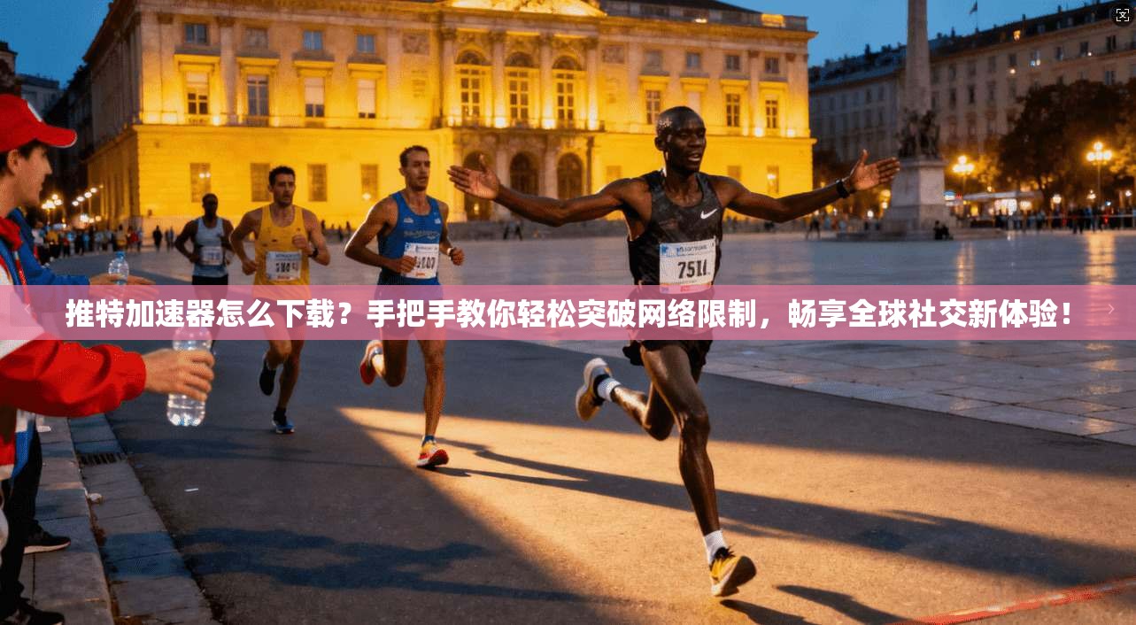 推特加速器怎么下载？手把手教你轻松突破网络限制，畅享全球社交新体验！