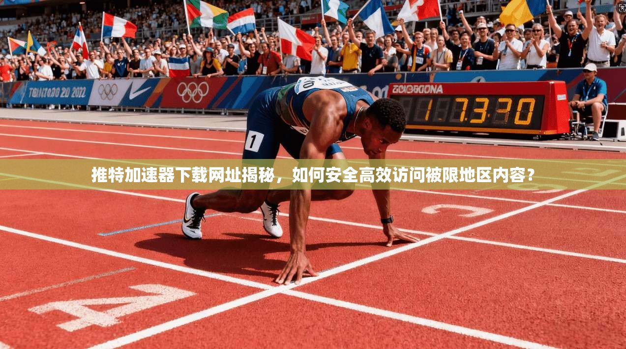 推特加速器下载网址揭秘，如何安全高效访问被限地区内容？