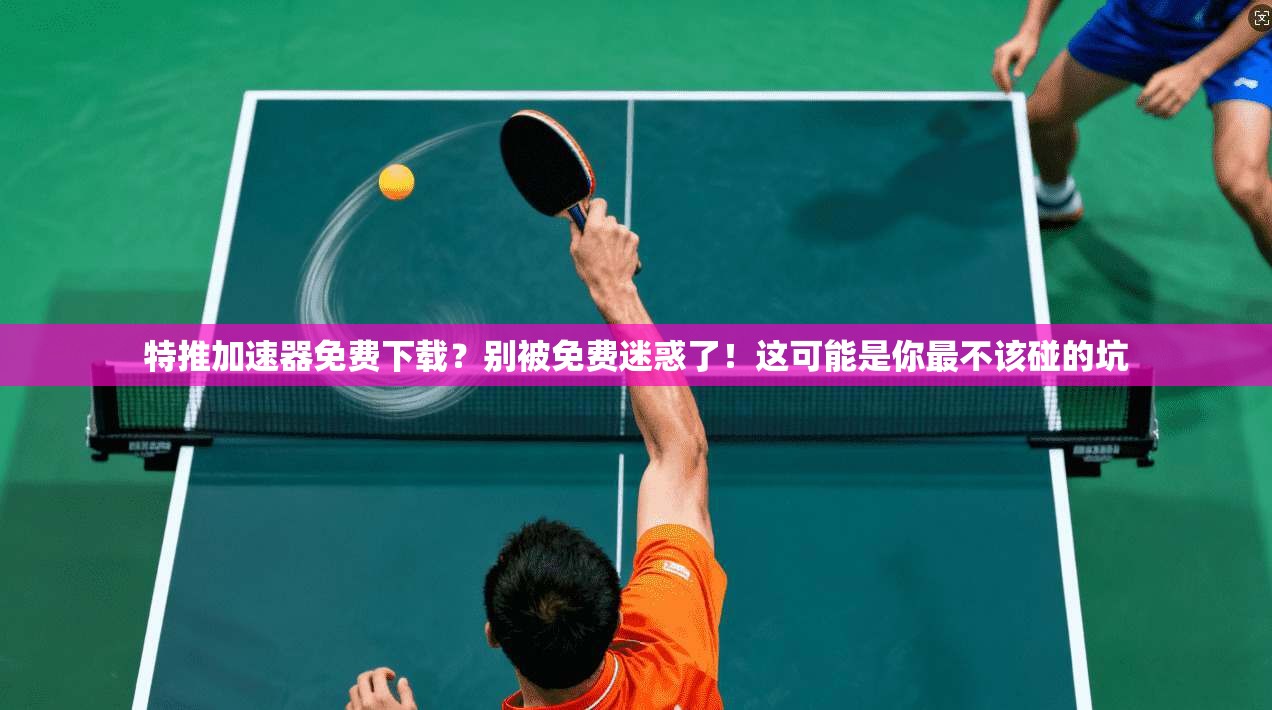 特推加速器免费下载？别被免费迷惑了！这可能是你最不该碰的坑