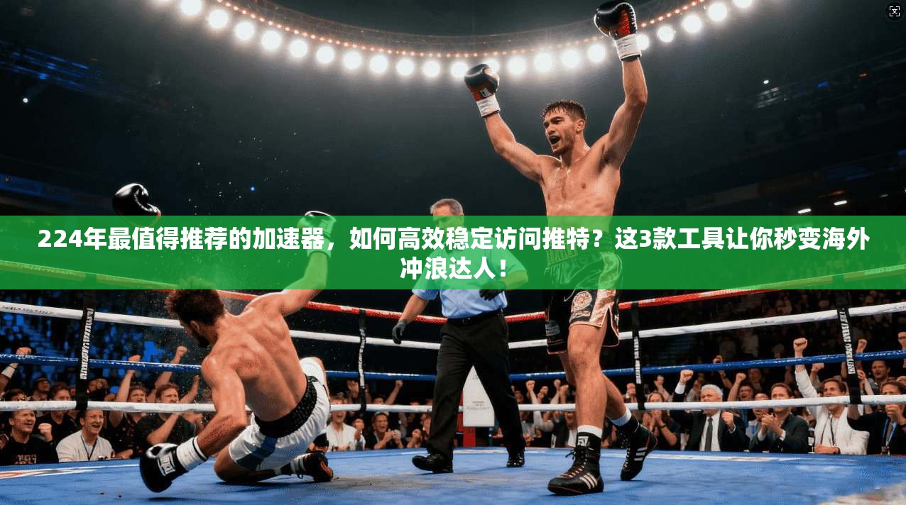 224年最值得推荐的加速器，如何高效稳定访问推特？这3款工具让你秒变海外冲浪达人！