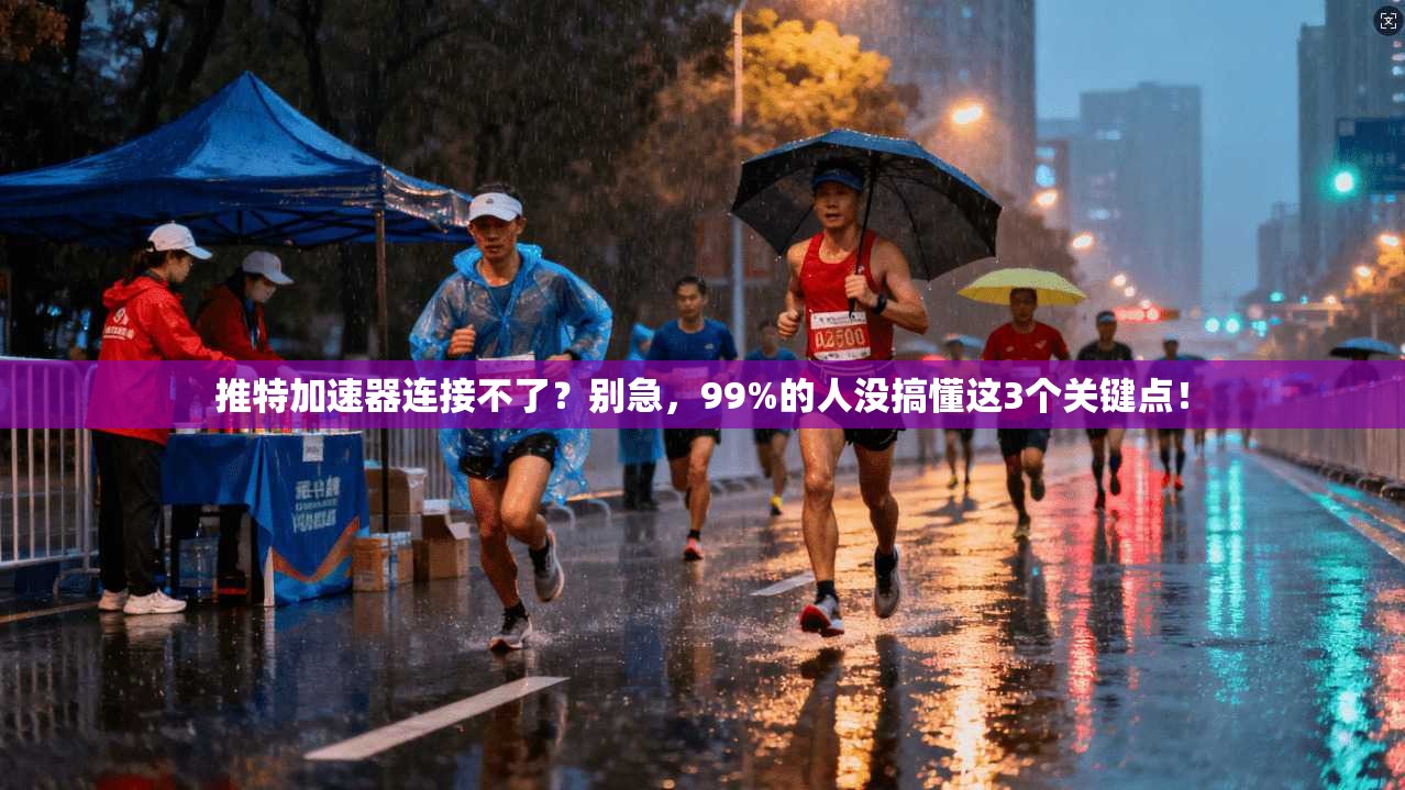 推特加速器连接不了？别急，99%的人没搞懂这3个关键点！