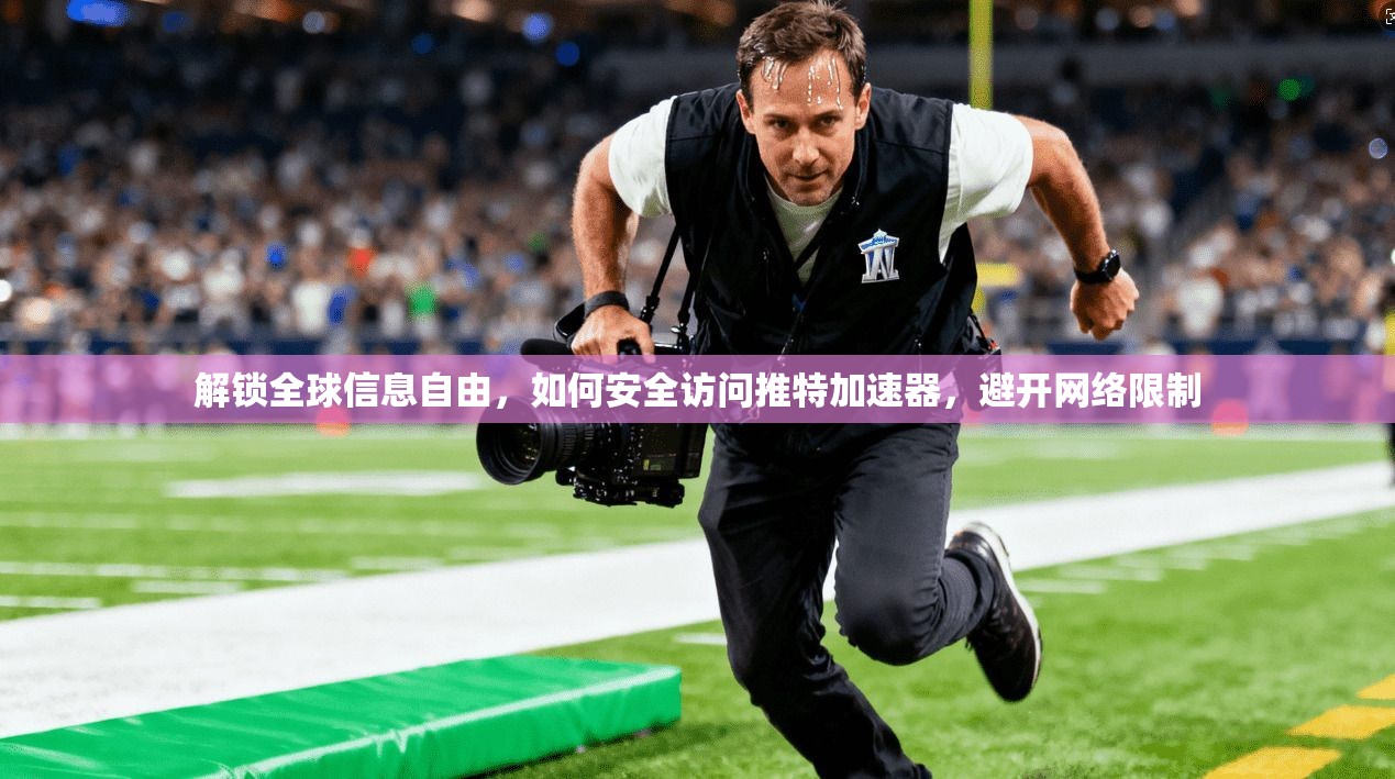 解锁全球信息自由，如何安全访问推特加速器，避开网络限制