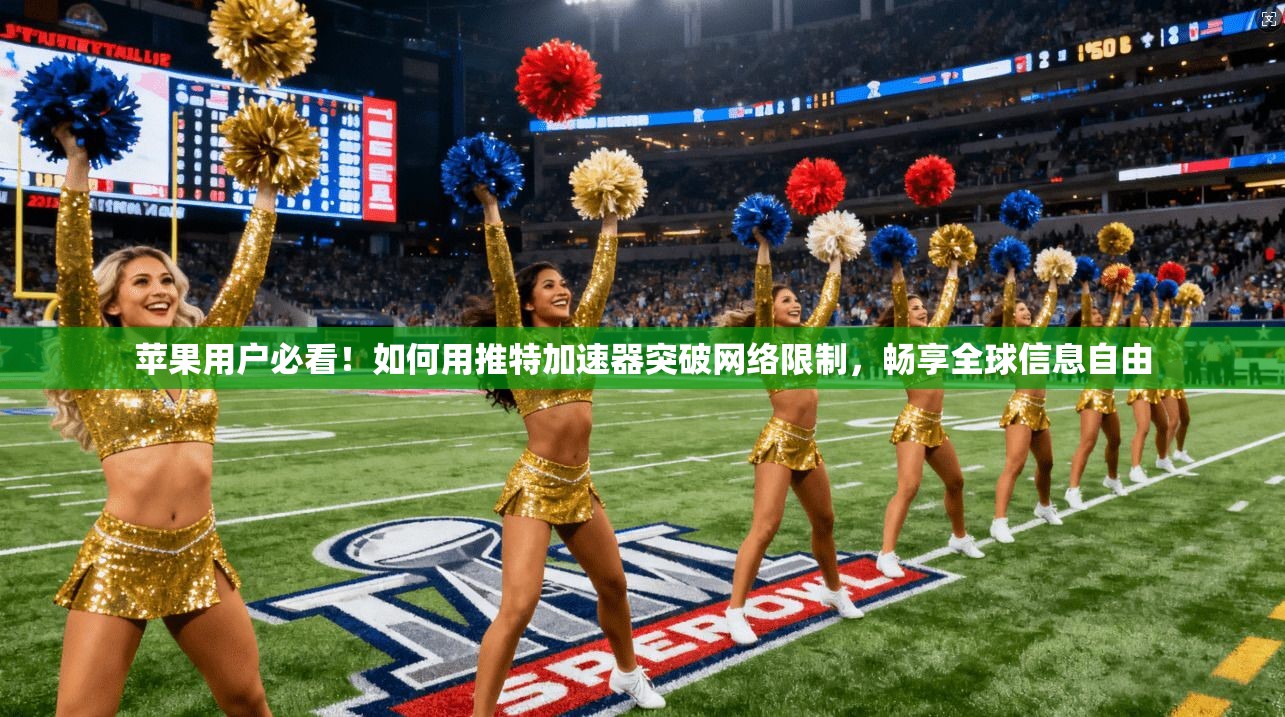 苹果用户必看！如何用推特加速器突破网络限制，畅享全球信息自由