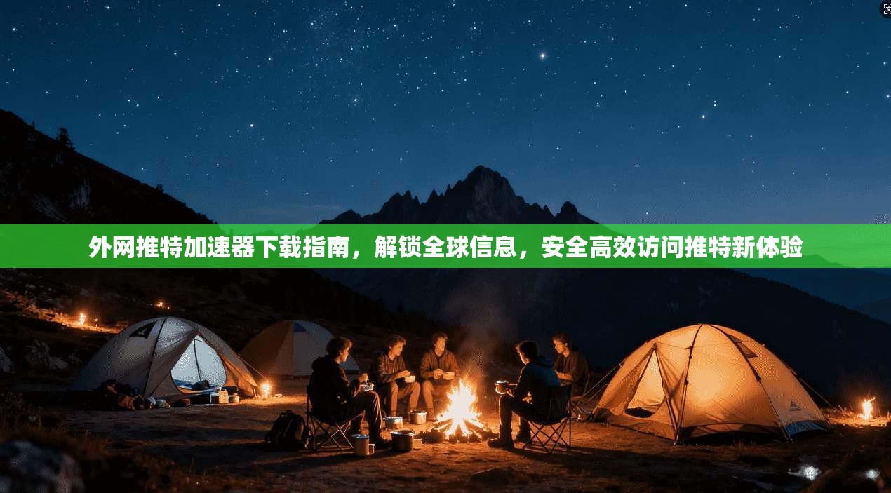 外网推特加速器下载指南，解锁全球信息，安全高效访问推特新体验