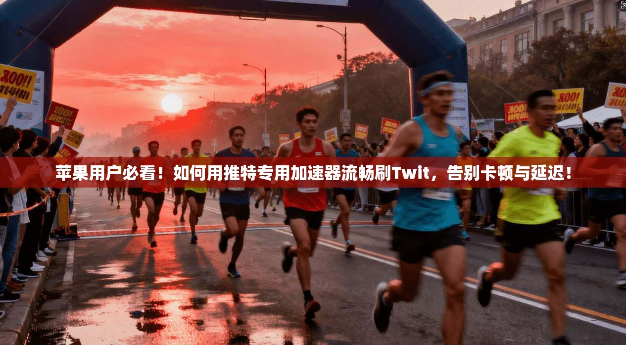 苹果用户必看！如何用推特专用加速器流畅刷Twit，告别卡顿与延迟！