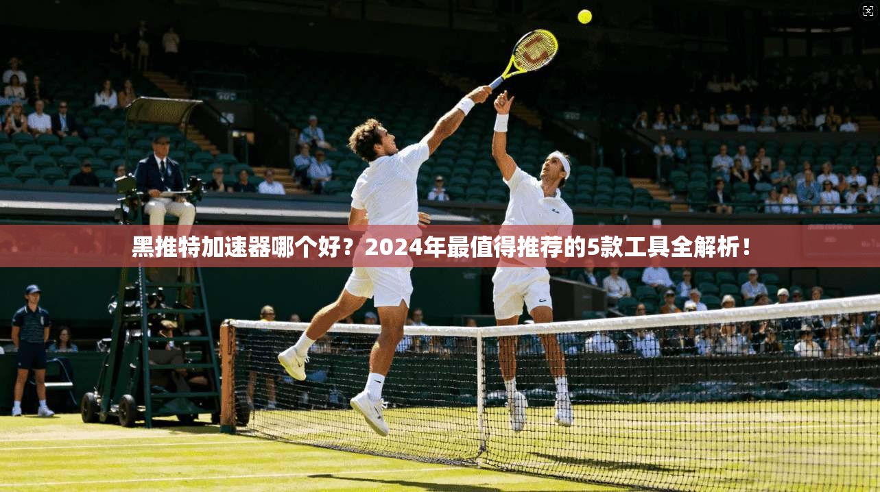 黑推特加速器哪个好？2024年最值得推荐的5款工具全解析！