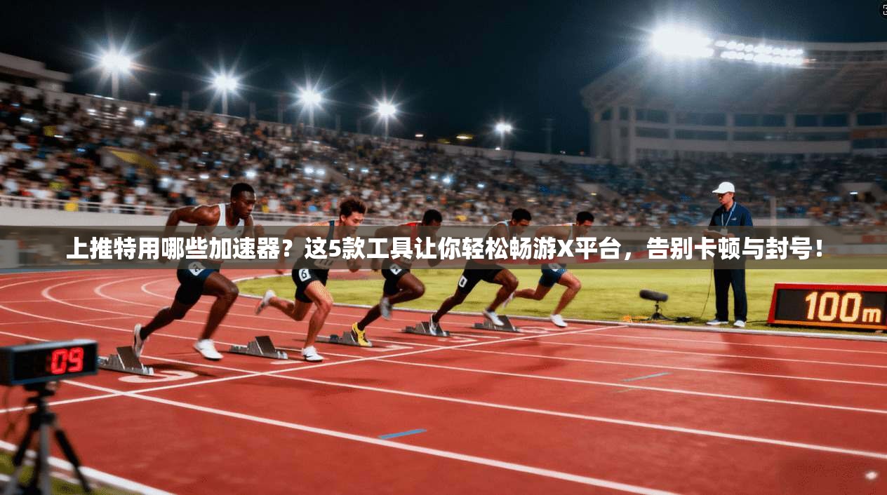上推特用哪些加速器？这5款工具让你轻松畅游X平台，告别卡顿与封号！
