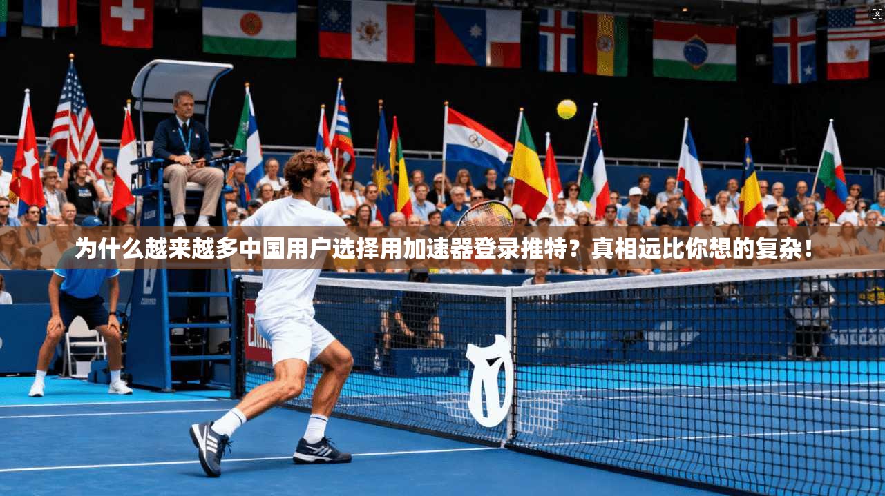 为什么越来越多中国用户选择用加速器登录推特？真相远比你想的复杂！