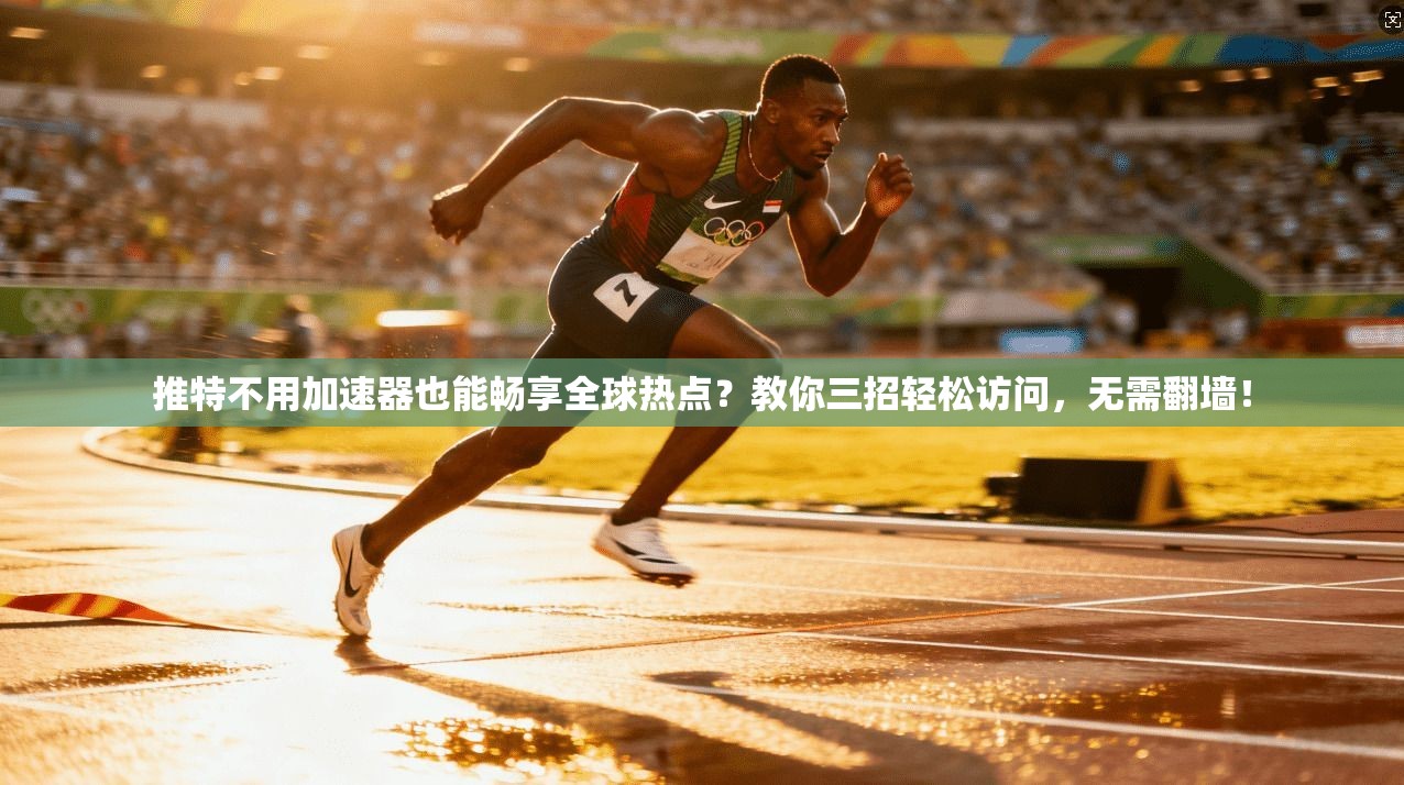 推特不用加速器也能畅享全球热点？教你三招轻松访问，无需翻墙！