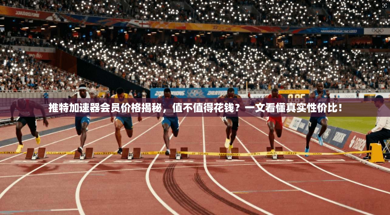 推特加速器会员价格揭秘，值不值得花钱？一文看懂真实性价比！