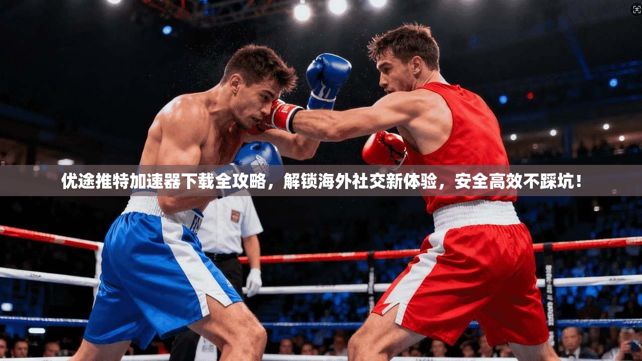 优途推特加速器下载全攻略，解锁海外社交新体验，安全高效不踩坑！