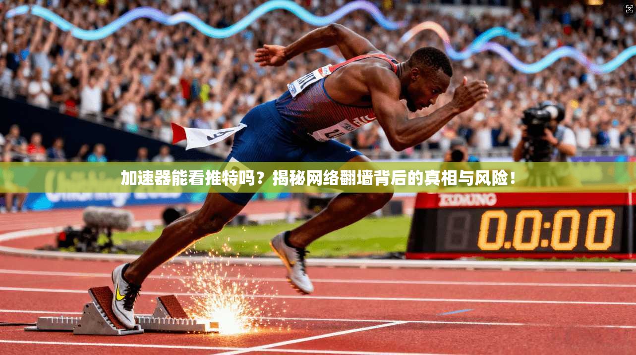 加速器能看推特吗？揭秘网络翻墙背后的真相与风险！