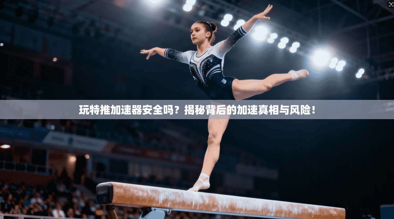 玩特推加速器安全吗？揭秘背后的加速真相与风险！