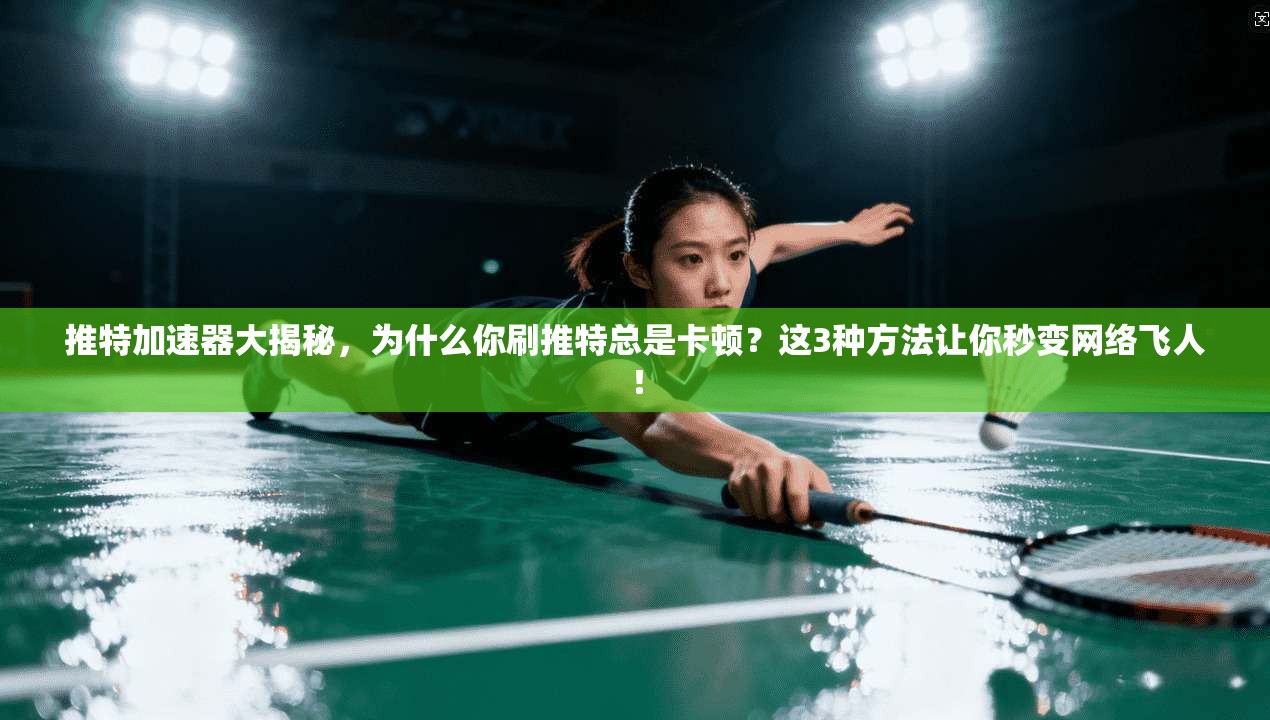 推特加速器大揭秘，为什么你刷推特总是卡顿？这3种方法让你秒变网络飞人！