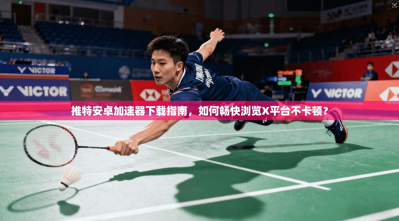 推特安卓加速器下载指南，如何畅快浏览X平台不卡顿？