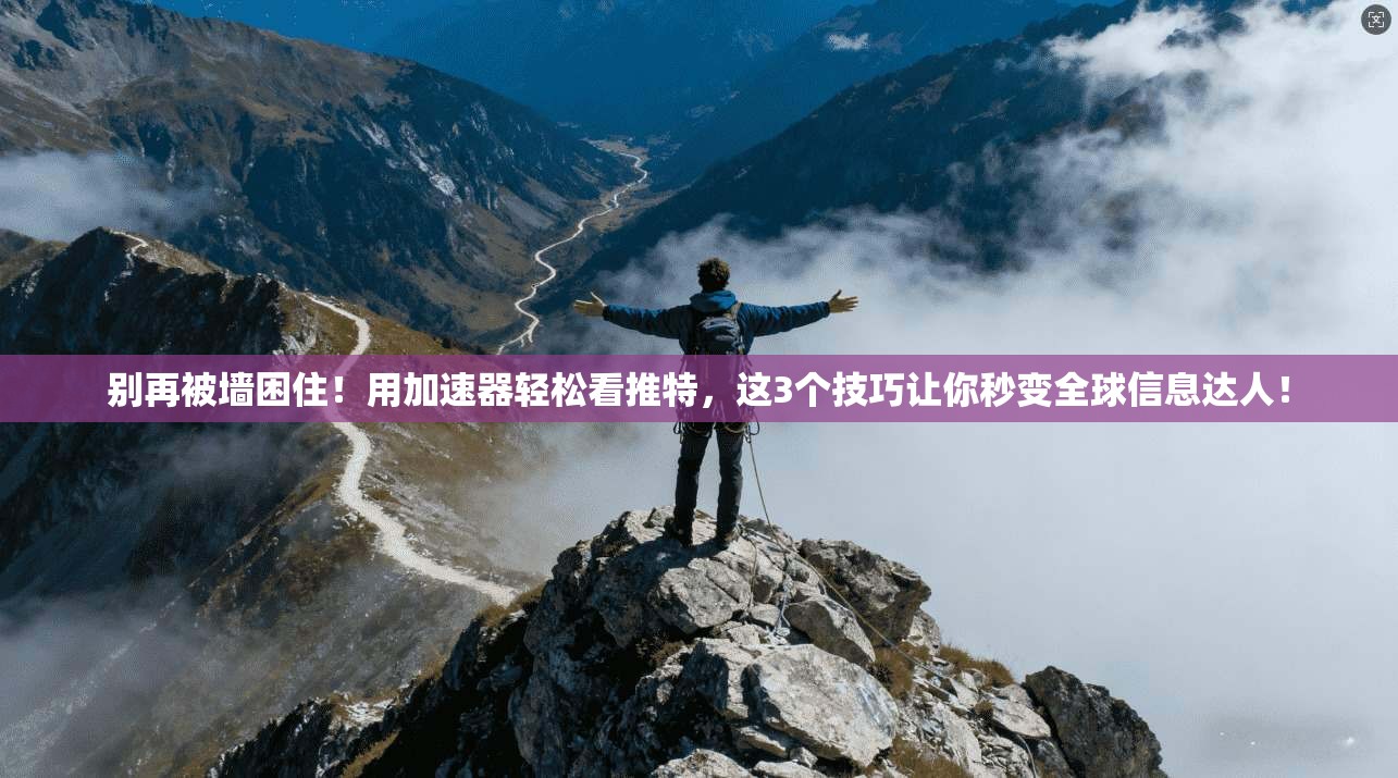 别再被墙困住！用加速器轻松看推特，这3个技巧让你秒变全球信息达人！