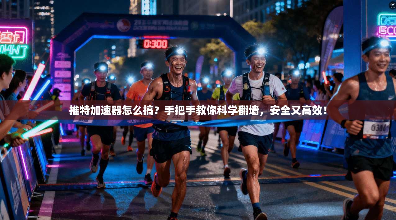 推特加速器怎么搞？手把手教你科学翻墙，安全又高效！
