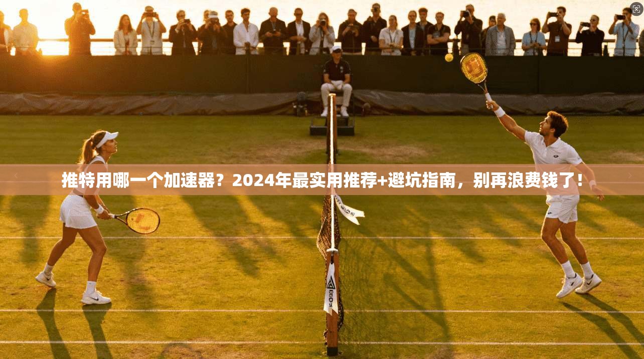 推特用哪一个加速器？2024年最实用推荐+避坑指南，别再浪费钱了！