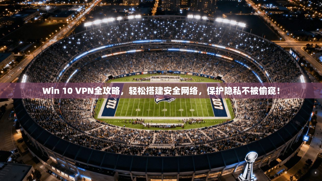 Win 10 VPN全攻略，轻松搭建安全网络，保护隐私不被偷窥！