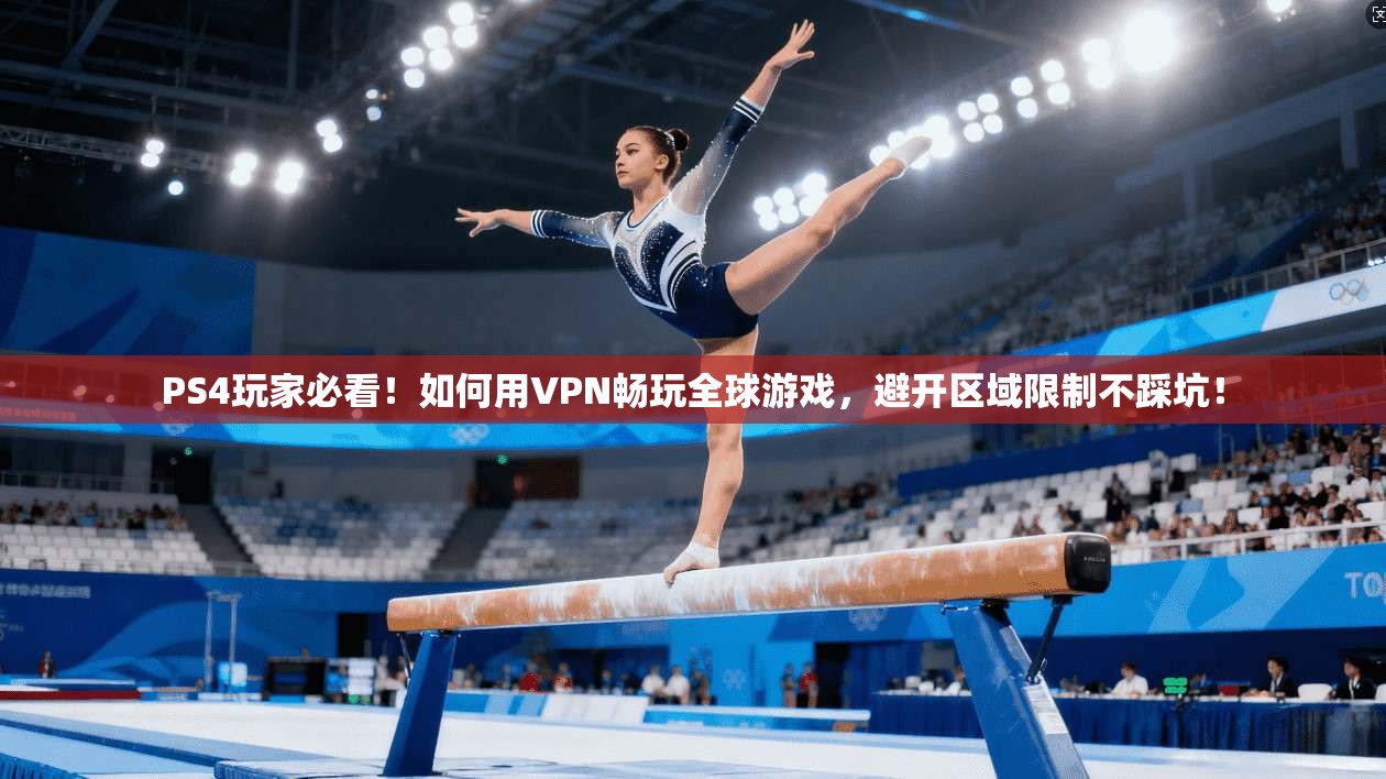 PS4玩家必看！如何用VPN畅玩全球游戏，避开区域限制不踩坑！