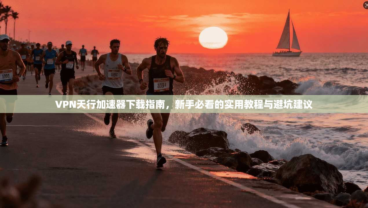 VPN天行加速器下载指南，新手必看的实用教程与避坑建议