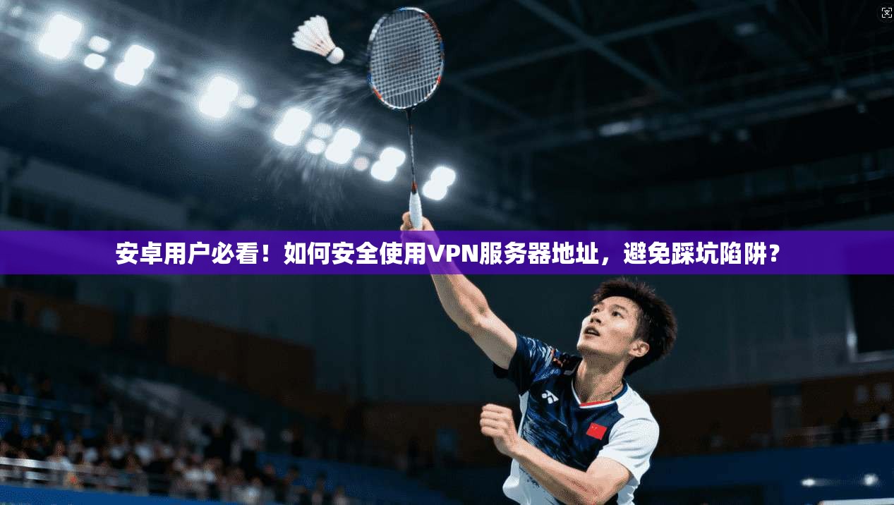 安卓用户必看！如何安全使用VPN服务器地址，避免踩坑陷阱？