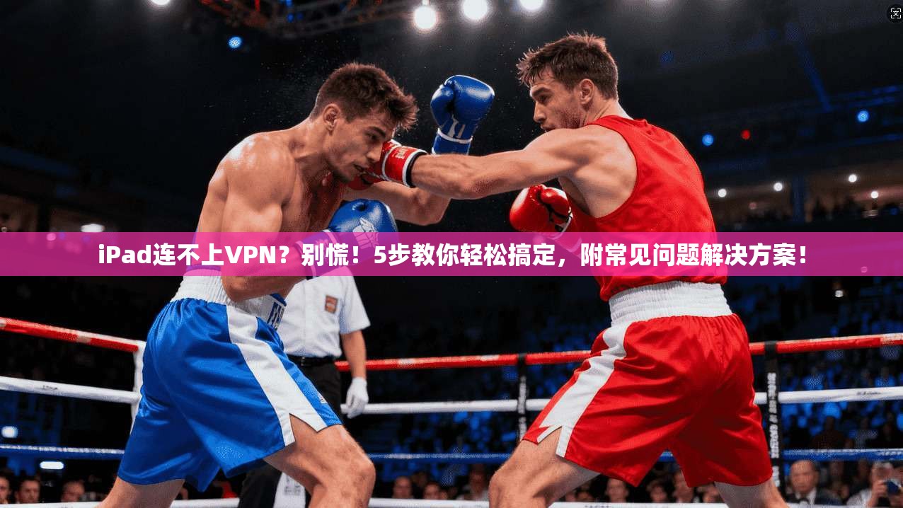 iPad连不上VPN？别慌！5步教你轻松搞定，附常见问题解决方案！