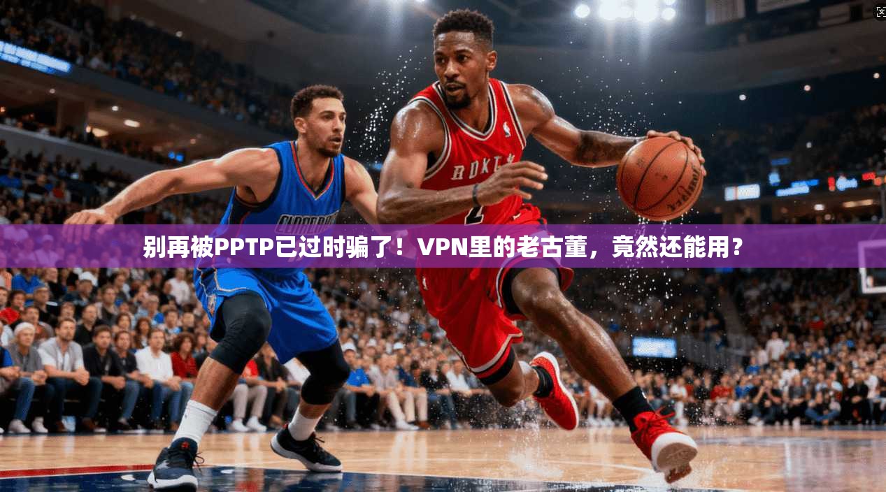 别再被PPTP已过时骗了！VPN里的老古董，竟然还能用？