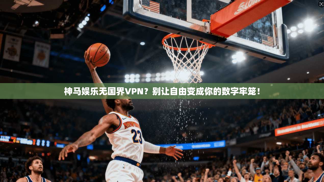 神马娱乐无国界VPN？别让自由变成你的数字牢笼！