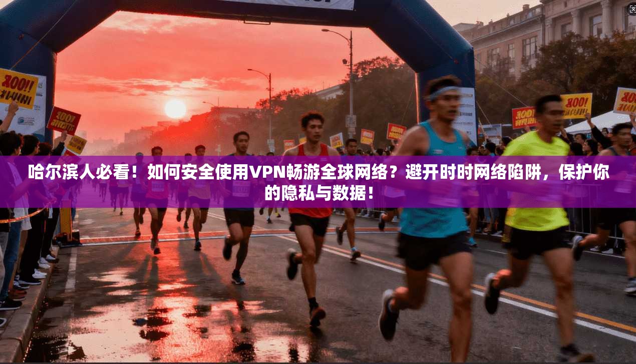 哈尔滨人必看！如何安全使用VPN畅游全球网络？避开时时网络陷阱，保护你的隐私与数据！