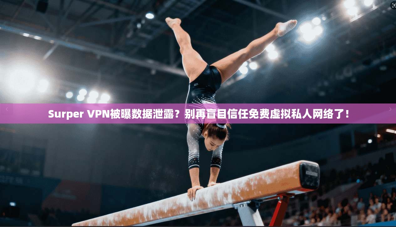 Surper VPN被曝数据泄露？别再盲目信任免费虚拟私人网络了！