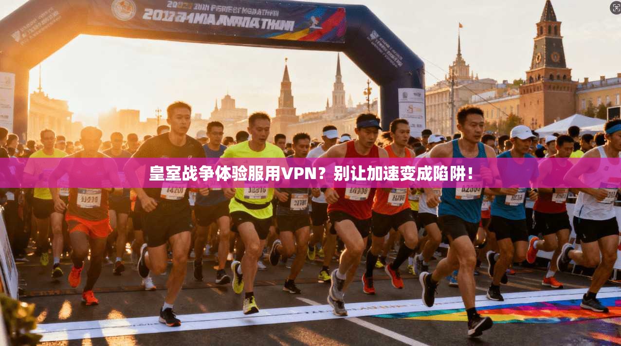 皇室战争体验服用VPN？别让加速变成陷阱！