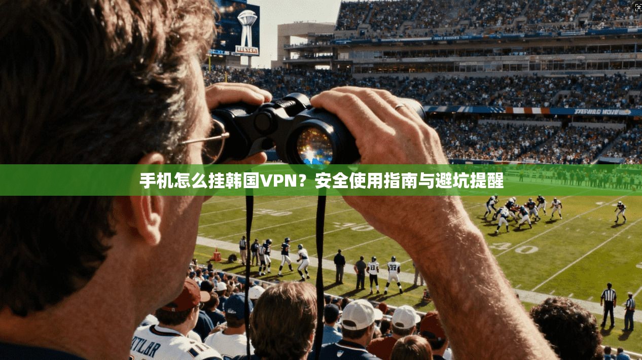 手机怎么挂韩国VPN？安全使用指南与避坑提醒