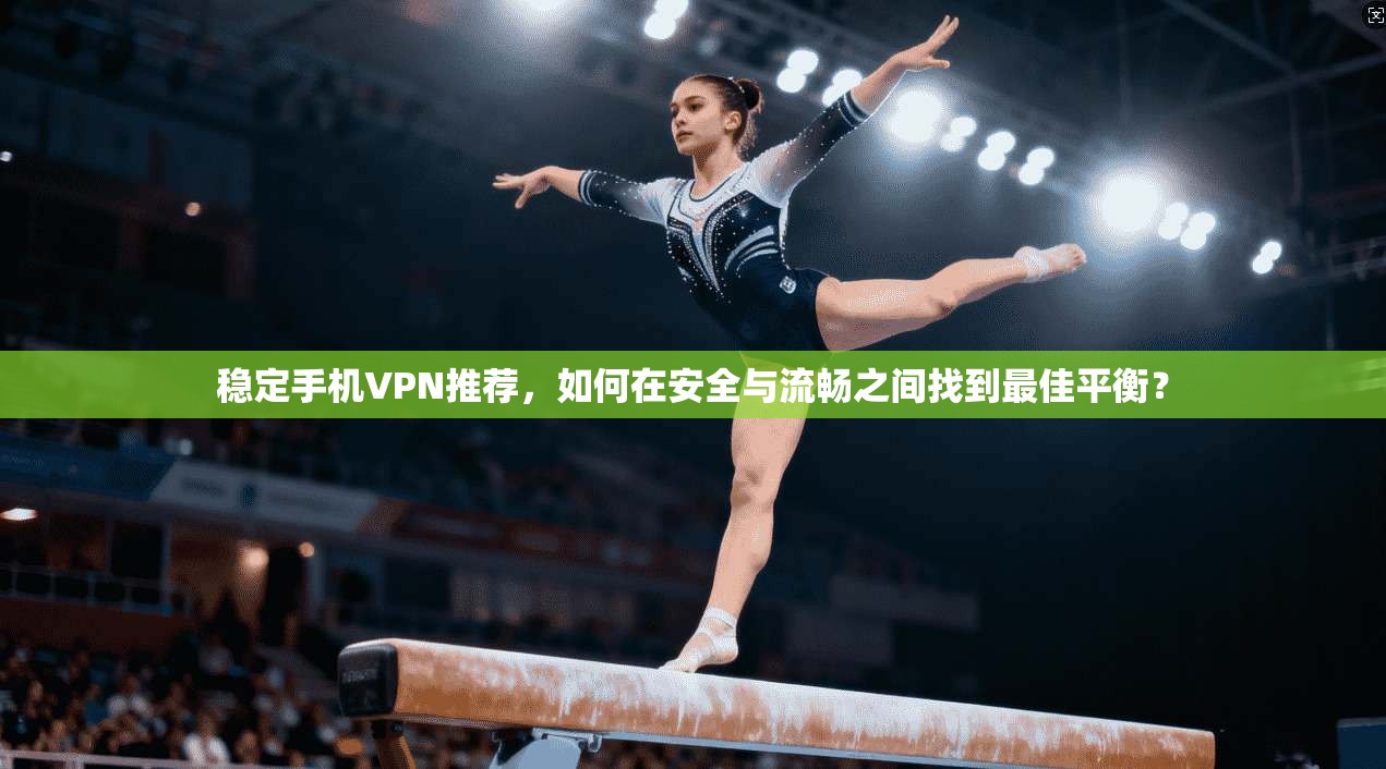 稳定手机VPN推荐，如何在安全与流畅之间找到最佳平衡？