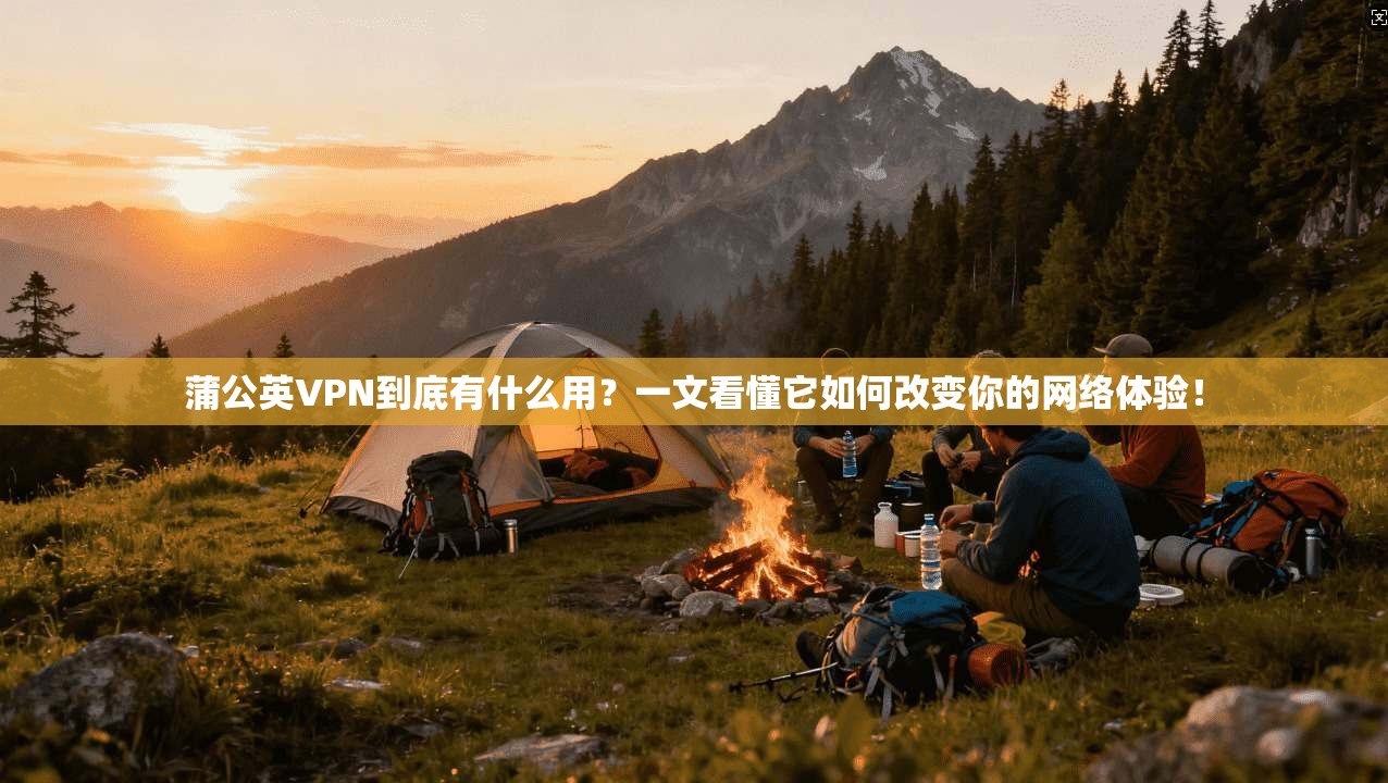 蒲公英VPN到底有什么用？一文看懂它如何改变你的网络体验！