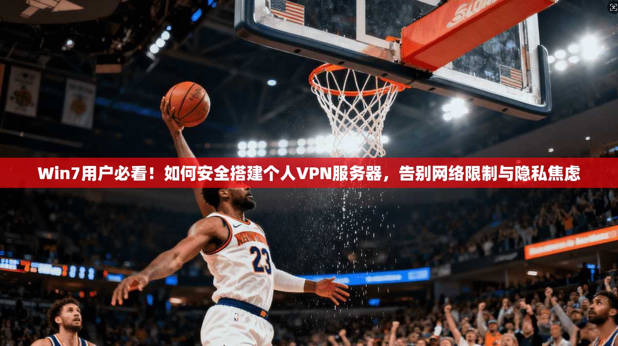 Win7用户必看！如何安全搭建个人VPN服务器，告别网络限制与隐私焦虑