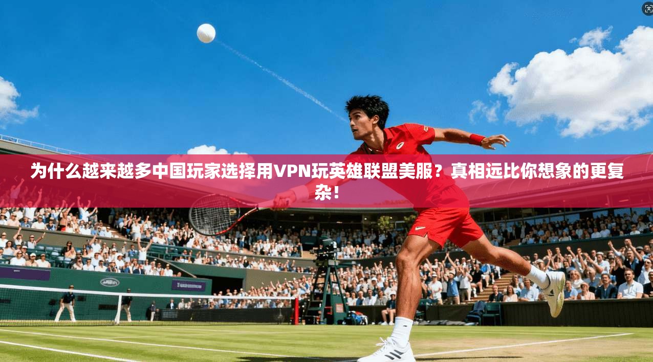 为什么越来越多中国玩家选择用VPN玩英雄联盟美服？真相远比你想象的更复杂！
