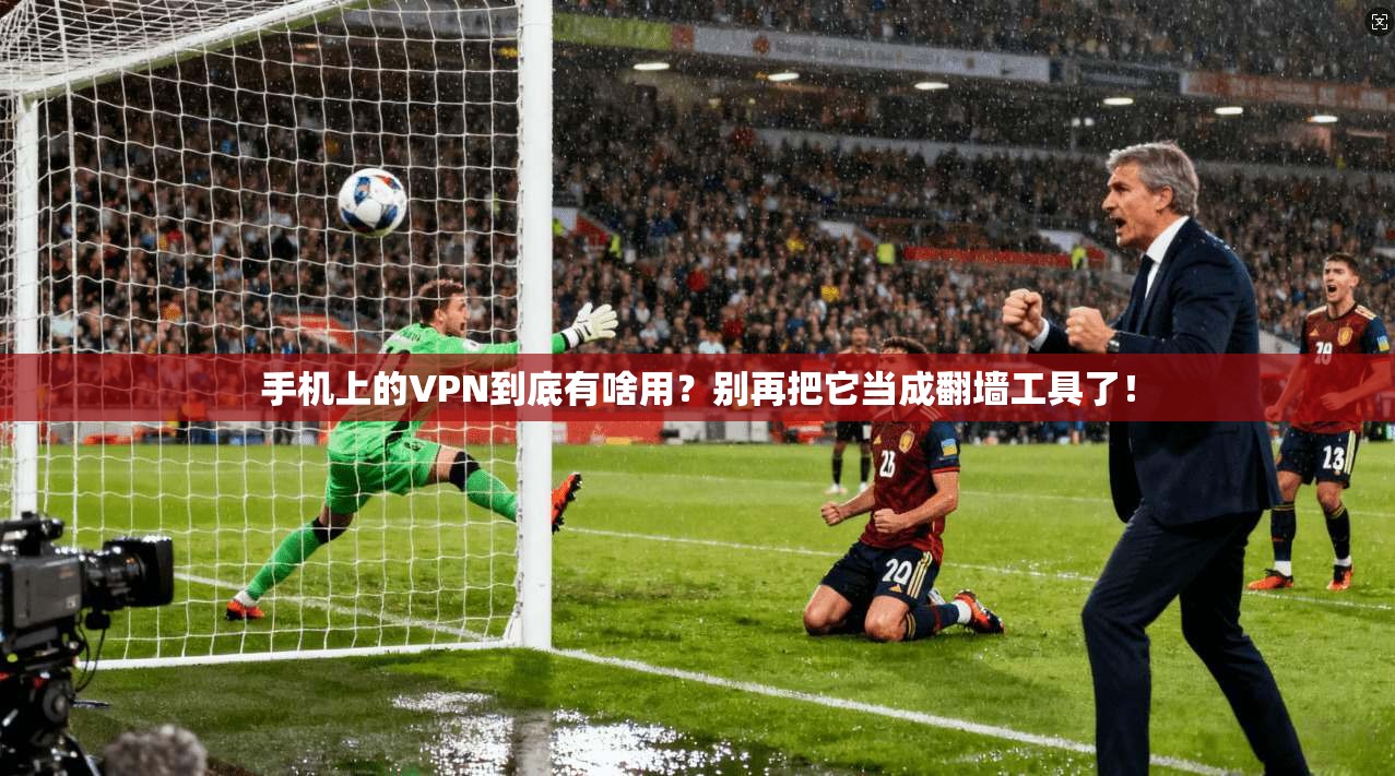 手机上的VPN到底有啥用？别再把它当成翻墙工具了！
