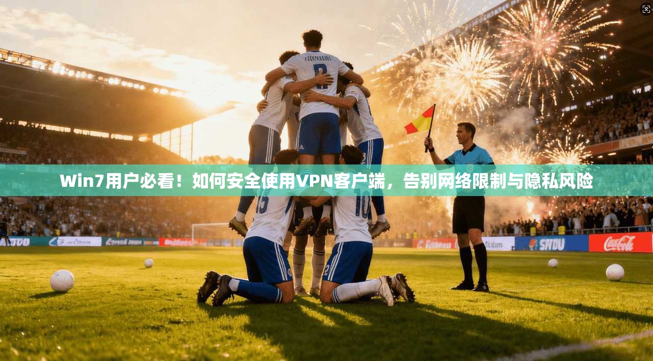 Win7用户必看！如何安全使用VPN客户端，告别网络限制与隐私风险
