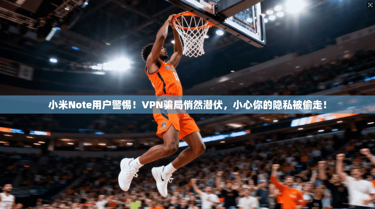 小米Note用户警惕！VPN骗局悄然潜伏，小心你的隐私被偷走！