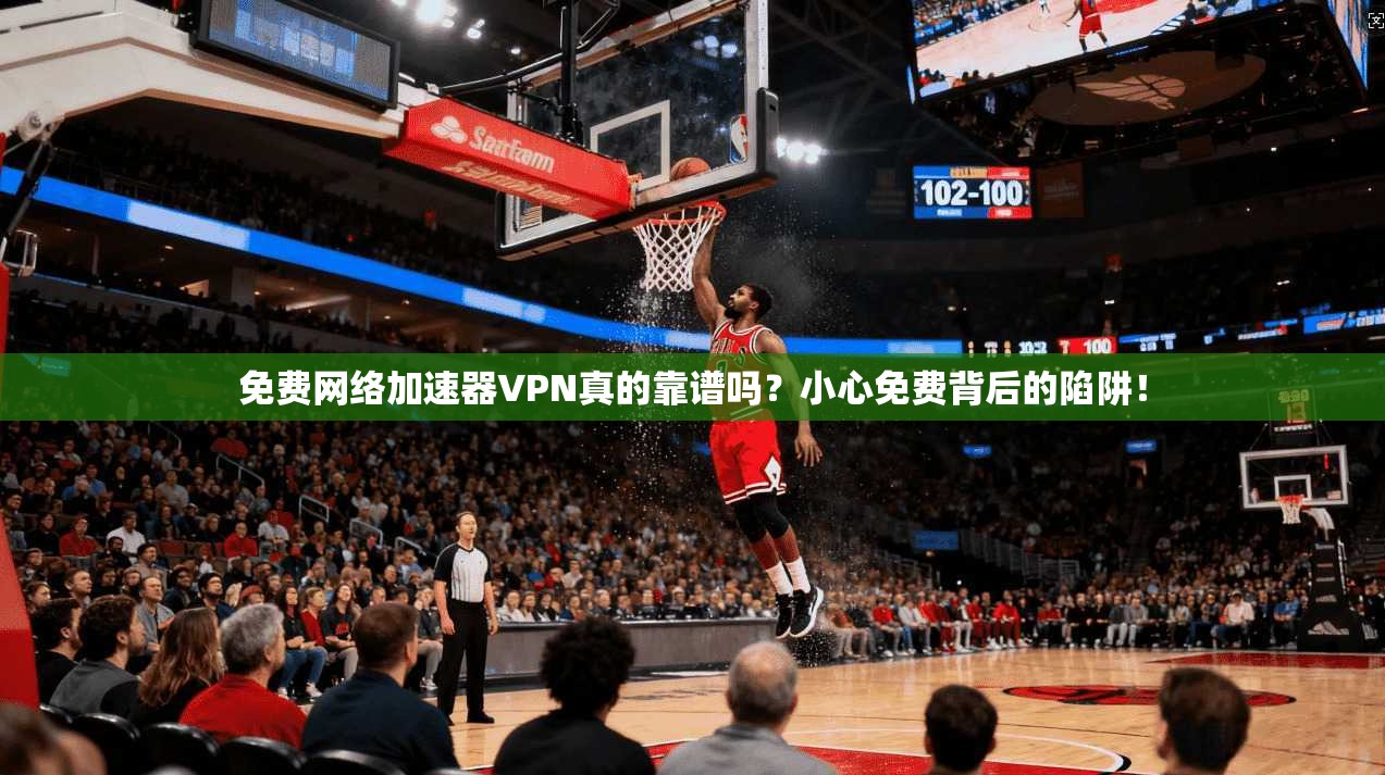 免费网络加速器VPN真的靠谱吗？小心免费背后的陷阱！
