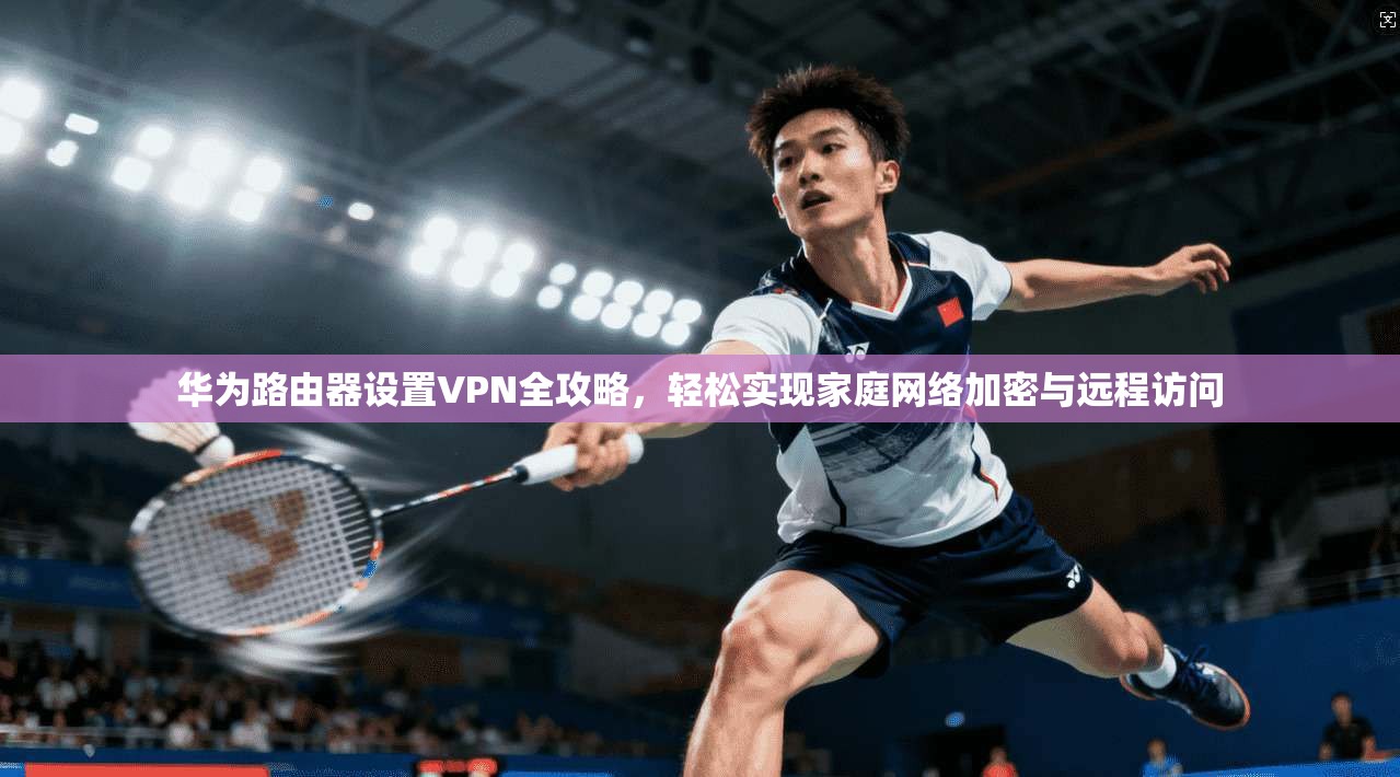 华为路由器设置VPN全攻略，轻松实现家庭网络加密与远程访问