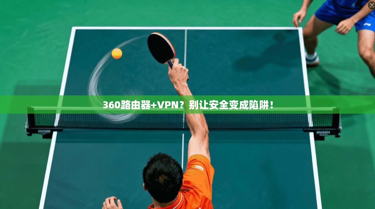 360路由器+VPN？别让安全变成陷阱！