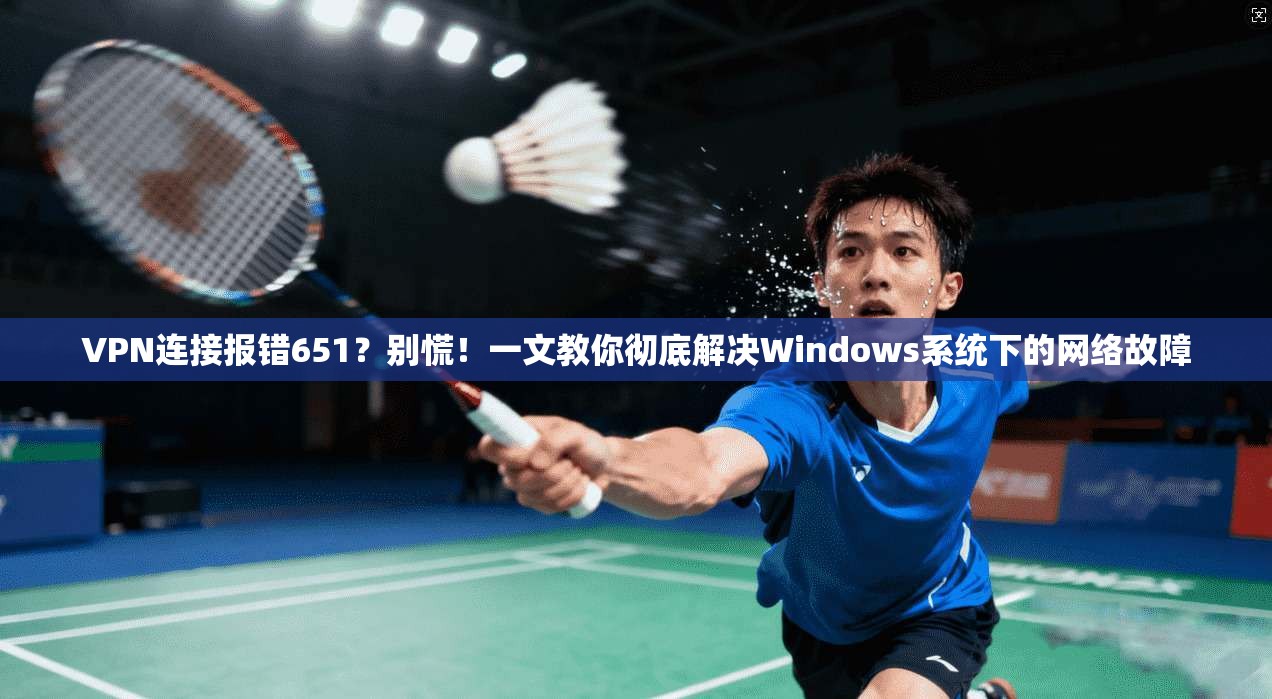VPN连接报错651？别慌！一文教你彻底解决Windows系统下的网络故障